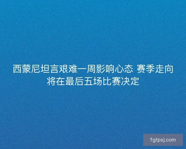 西蒙尼坦言艰难一周影响心态 赛季走向将在最后五场比赛决定 西蒙尼坦言艰难一周影响心态 赛季走向将在最后五场比赛决定