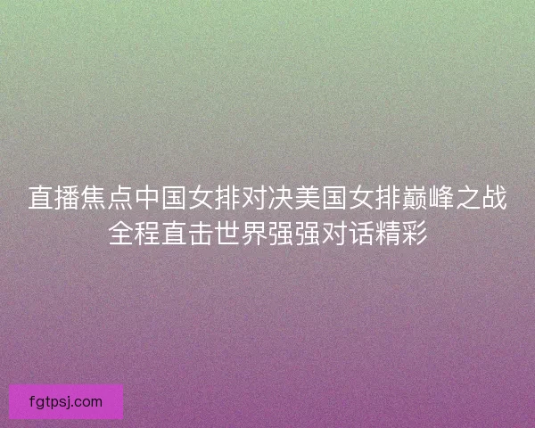 直播焦点中国女排对决美国女排巅峰之战全程直击世界强强对话精彩 直播焦点中国女排对决美国女排巅峰之战全程直击世界强强对话精彩