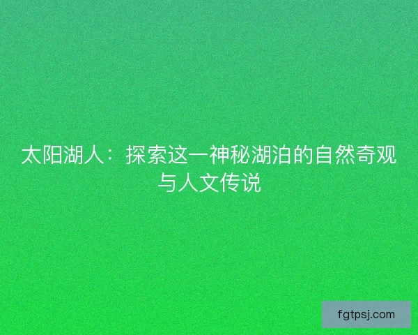太阳湖人：探索这一神秘湖泊的自然奇观与人文传说