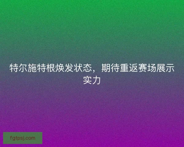 特尔施特根焕发状态,期待重返赛场展示实力 特尔施特根焕发状态,期待重返赛场展示实力