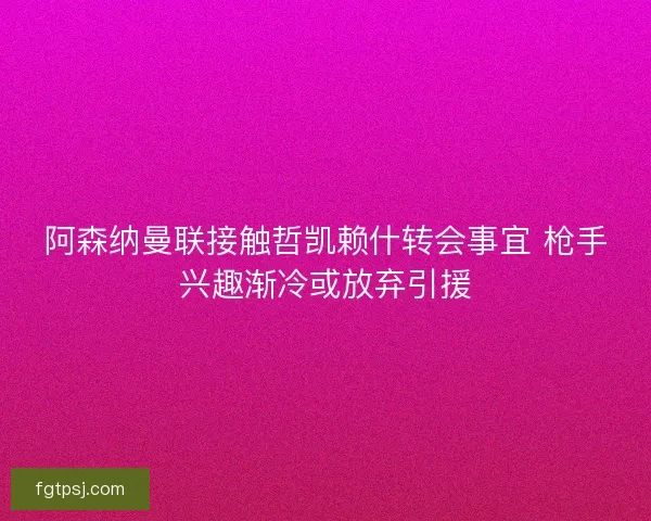 阿森纳曼联接触哲凯赖什转会事宜 枪手兴趣渐冷或放弃引援