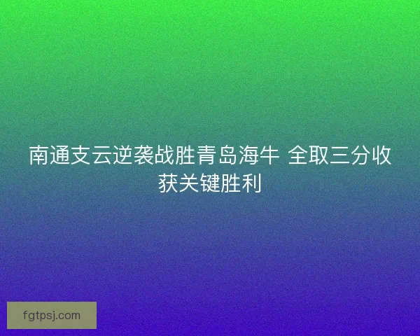 南通支云逆袭战胜青岛海牛 全取三分收获关键胜利 南通支云逆袭战胜青岛海牛 全取三分收获关键胜利