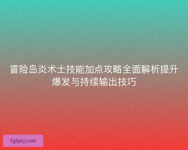 冒险岛炎术士技能加点攻略全面解析提升爆发与持续输出技巧