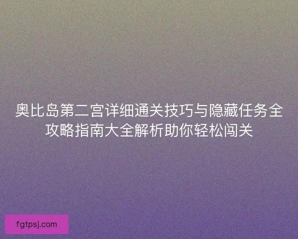 奥比岛第二宫详细通关技巧与隐藏任务全攻略指南大全解析助你轻松闯关