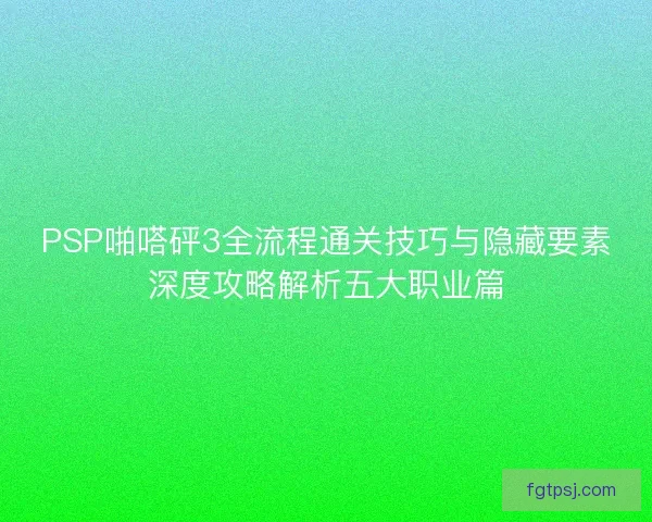 PSP啪嗒砰3全流程通关技巧与隐藏要素深度攻略解析五大职业篇