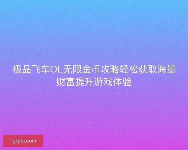 极品飞车OL无限金币攻略轻松获取海量财富提升游戏体验