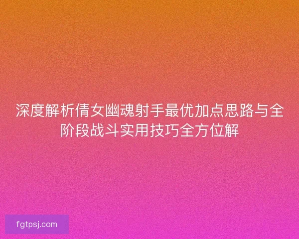 深度解析倩女幽魂射手最优加点思路与全阶段战斗实用技巧全方位解