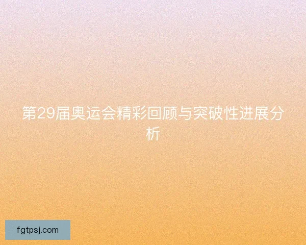 第29届奥运会精彩回顾与突破性进展分析