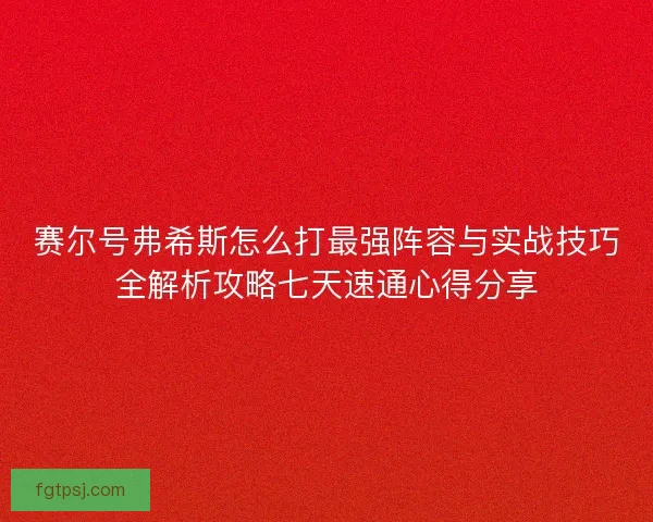 赛尔号弗希斯怎么打最强阵容与实战技巧全解析攻略七天速通心得分享