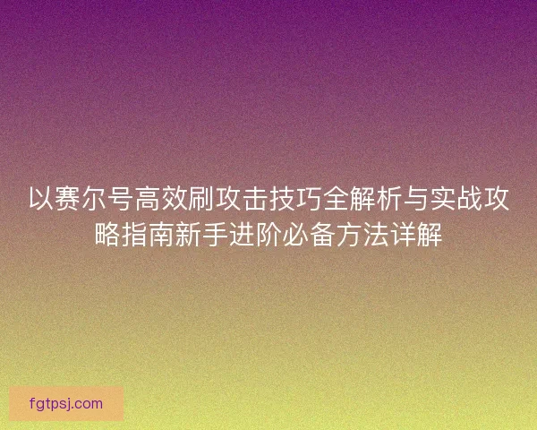 以赛尔号高效刷攻击技巧全解析与实战攻略指南新手进阶必备方法详解