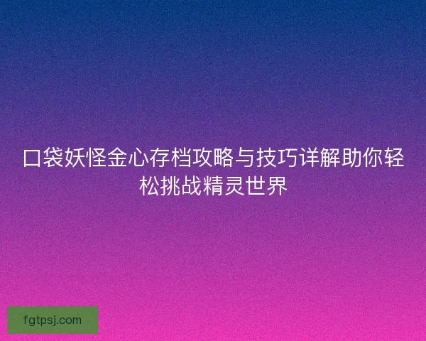 口袋妖怪金心存档攻略与技巧详解助你轻松挑战精灵世界 口袋妖怪金心存档攻略与技巧详解助你轻松挑战精灵世界