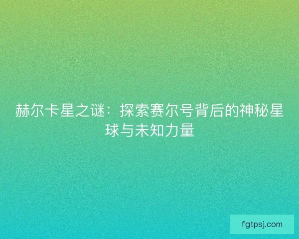 赫尔卡星之谜：探索赛尔号背后的神秘星球与未知力量