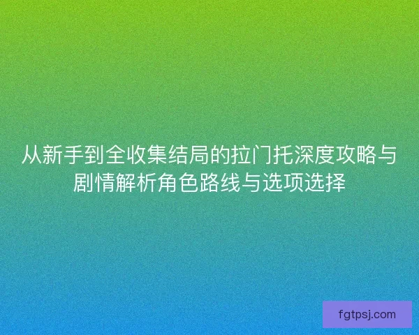 从新手到全收集结局的拉门托深度攻略与剧情解析角色路线与选项选择