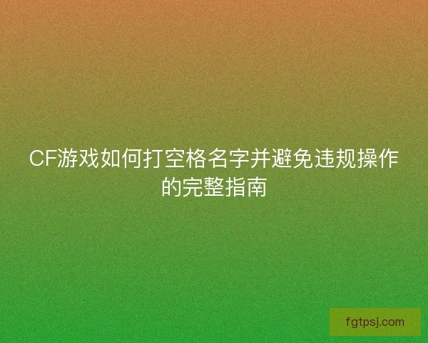 CF游戏如何打空格名字并避免违规操作的完整指南