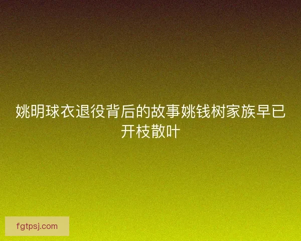 姚明球衣退役背后的故事姚钱树家族早已开枝散叶