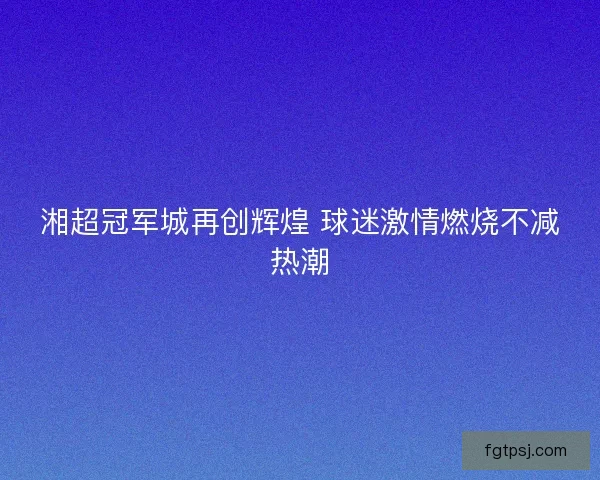 湘超冠军城再创辉煌 球迷激情燃烧不减热潮
