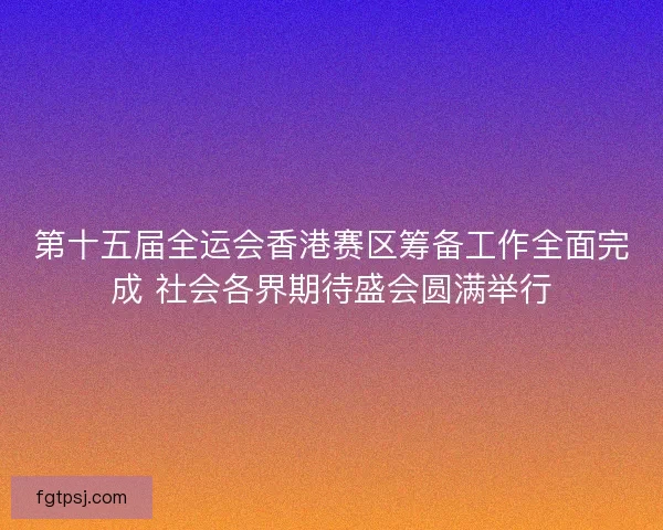 第十五届全运会香港赛区筹备工作全面完成 社会各界期待盛会圆满举行