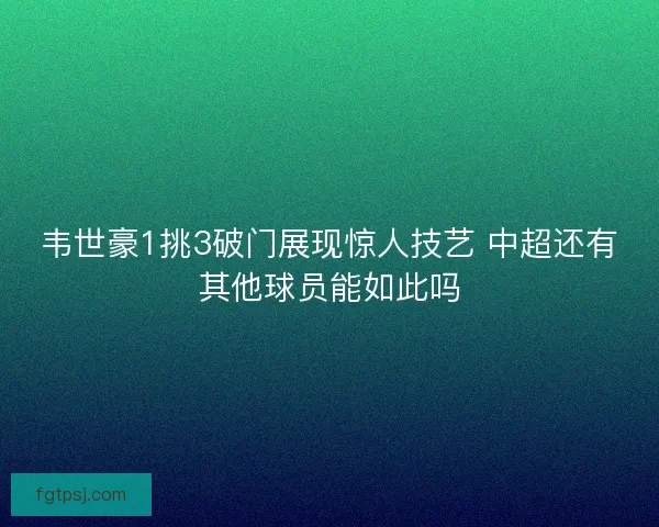 韦世豪1挑3破门展现惊人技艺 中超还有其他球员能如此吗