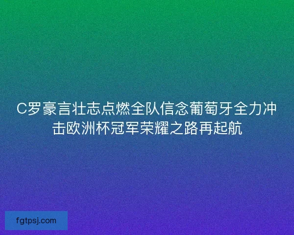 C罗豪言壮志点燃全队信念葡萄牙全力冲击欧洲杯冠军荣耀之路再起航