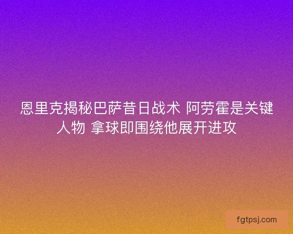 恩里克揭秘巴萨昔日战术 阿劳霍是关键人物 拿球即围绕他展开进攻