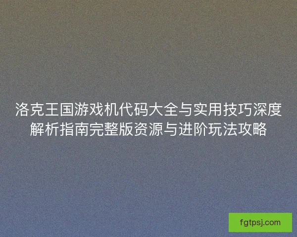 洛克王国游戏机代码大全与实用技巧深度解析指南完整版资源与进阶玩法攻略