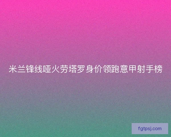 米兰锋线哑火劳塔罗身价领跑意甲射手榜