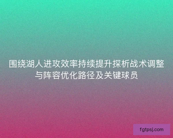 围绕湖人进攻效率持续提升探析战术调整与阵容优化路径及关键球员
