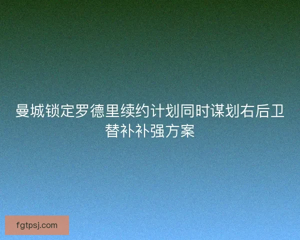 曼城锁定罗德里续约计划同时谋划右后卫替补补强方案 曼城锁定罗德里续约计划同时谋划右后卫替补补强方案