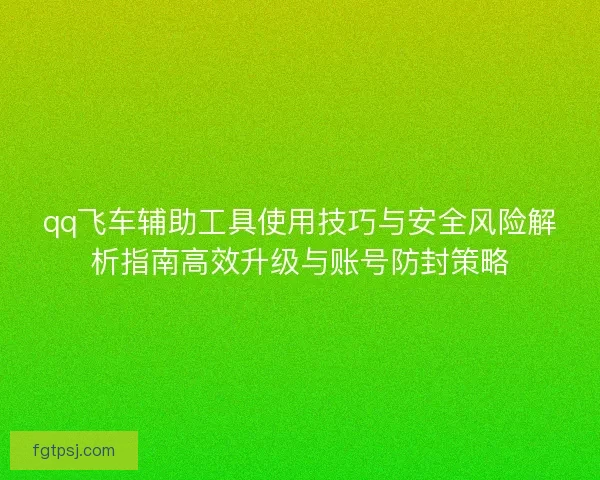 qq飞车辅助工具使用技巧与安全风险解析指南高效升级与账号防封策略 qq飞车辅助工具使用技巧与安全风险解析指南高效升级与账号防封策略