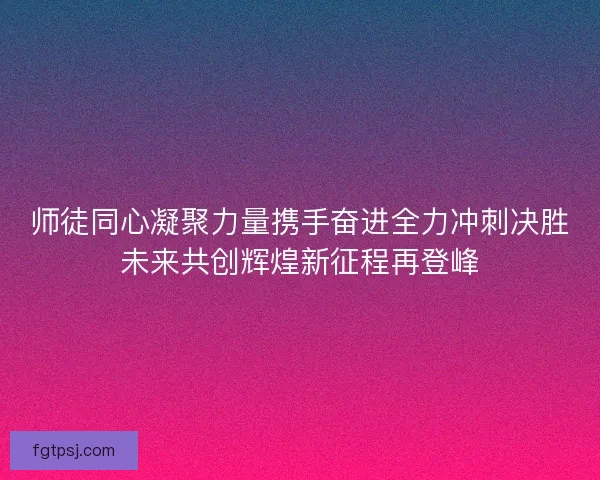 师徒同心凝聚力量携手奋进全力冲刺决胜未来共创辉煌新征程再登峰
