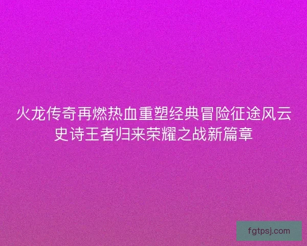 火龙传奇再燃热血重塑经典冒险征途风云史诗王者归来荣耀之战新篇章