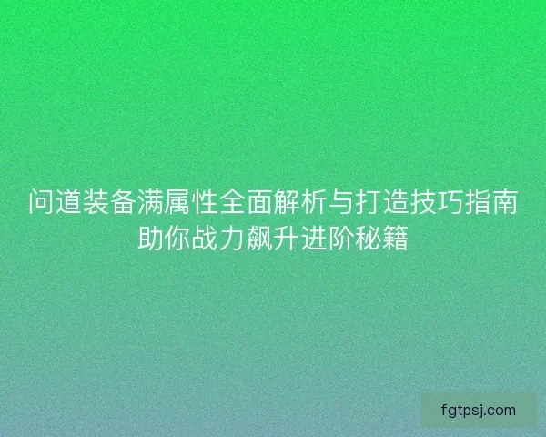 问道装备满属性全面解析与打造技巧指南助你战力飙升进阶秘籍 问道装备满属性全面解析与打造技巧指南助你战力飙升进阶秘籍