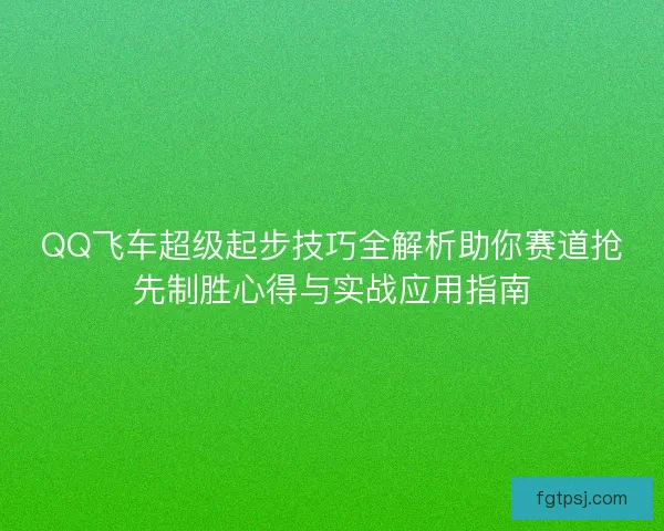 QQ飞车超级起步技巧全解析助你赛道抢先制胜心得与实战应用指南