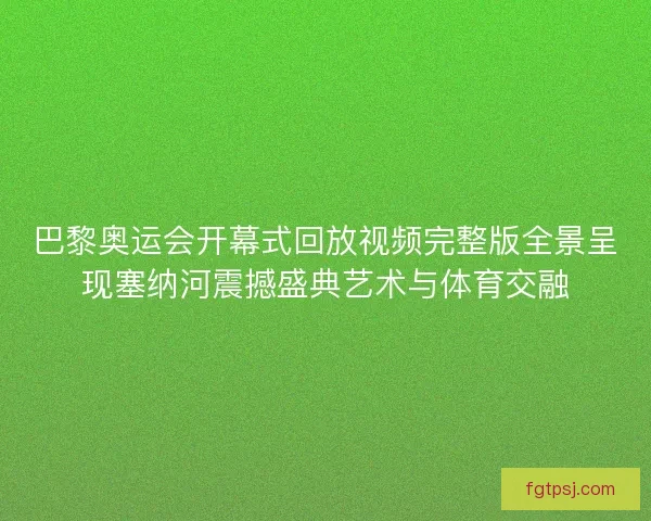 巴黎奥运会开幕式回放视频完整版全景呈现塞纳河震撼盛典艺术与体育交融