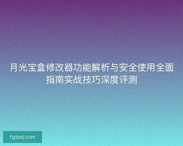 月光宝盒修改器功能解析与安全使用全面指南实战技巧深度评测
