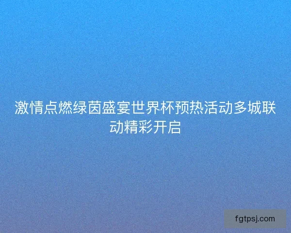 激情点燃绿茵盛宴世界杯预热活动多城联动精彩开启