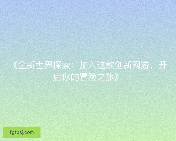 《全新世界探索:加入这款创新网游,开启你的冒险之旅》 《全新世界探索:加入这款创新网游,开启你的冒险之旅》