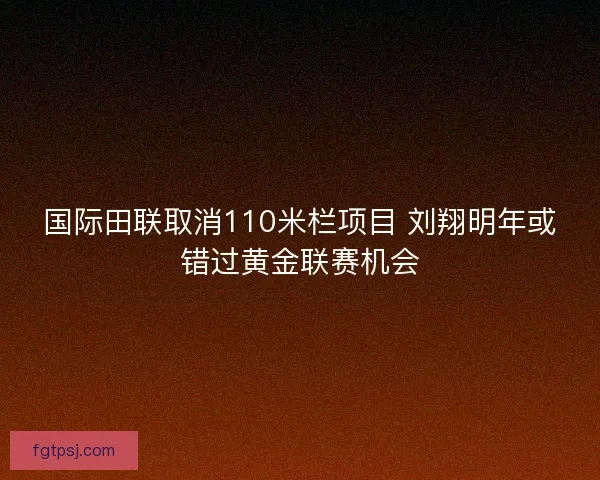 国际田联取消110米栏项目 刘翔明年或错过黄金联赛机会 国际田联取消110米栏项目 刘翔明年或错过黄金联赛机会