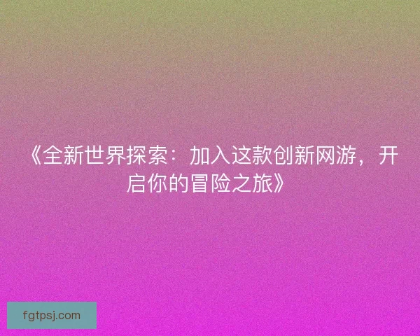 《全新世界探索:加入这款创新网游,开启你的冒险之旅》 《全新世界探索:加入这款创新网游,开启你的冒险之旅》