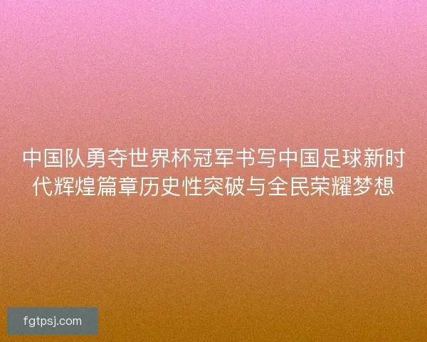 中国队勇夺世界杯冠军书写中国足球新时代辉煌篇章历史性突破与全民荣耀梦想 中国队勇夺世界杯冠军书写中国足球新时代辉煌篇章历史性突破与全民荣耀梦想