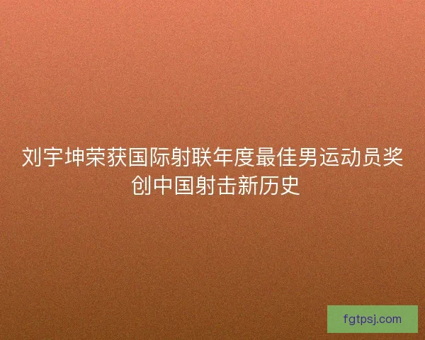 刘宇坤荣获国际射联年度最佳男运动员奖 创中国射击新历史 刘宇坤荣获国际射联年度最佳男运动员奖 创中国射击新历史